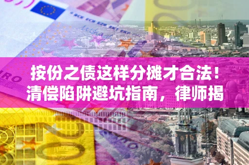 北京按份之债这样分摊才合法！清偿陷阱避坑指南，律师揭秘关键条款