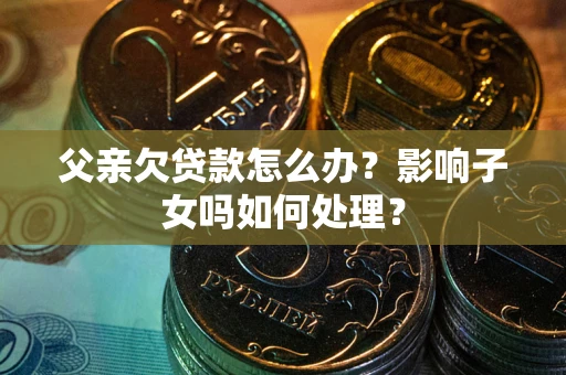 北京父亲欠贷款怎么办？影响子女吗如何处理？