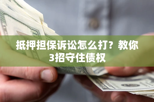 北京抵押担保诉讼怎么打？教你3招守住债权
