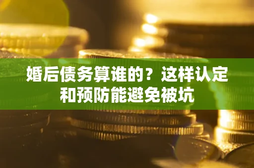 北京婚后债务算谁的？这样认定和预防能避免被坑