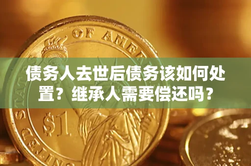 北京债务人去世后债务该如何处置？继承人需要偿还吗？