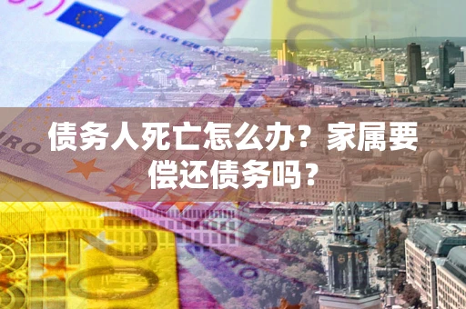 北京债务人死亡怎么办？家属要偿还债务吗？