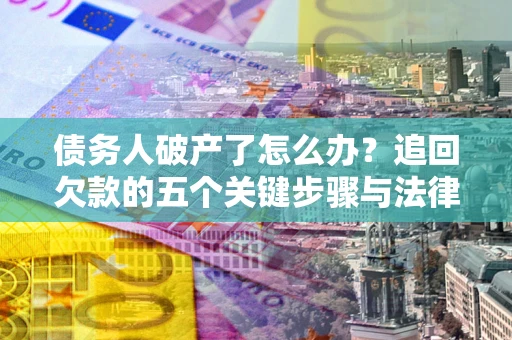 北京债务人破产了怎么办？追回欠款的五个关键步骤与法律策略