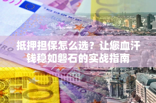 北京抵押担保怎么选？让您血汗钱稳如磐石的实战指南