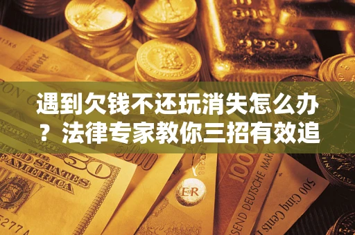 北京遇到欠钱不还玩消失怎么办？法律专家教你三招有效追债！