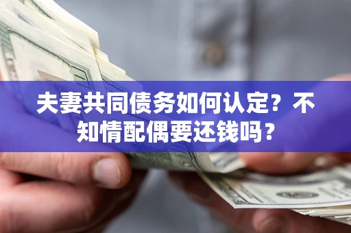 北京夫妻共同债务如何认定？不知情配偶要还钱吗？