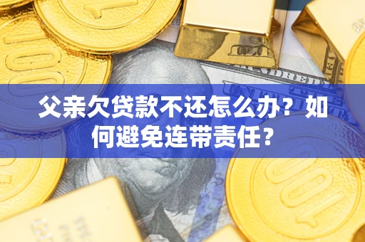 北京父亲欠贷款不还怎么办？如何避免连带责任？