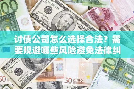 北京讨债公司怎么选择合法?需要规避哪些风险避免法律纠纷? 北京讨债公司怎么选择合法?需要规避哪些风险避免法律纠纷?