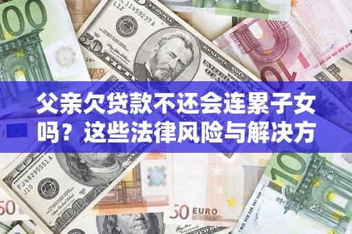 北京父亲欠贷款不还会连累子女吗？这些法律风险与解决方法要早知道！