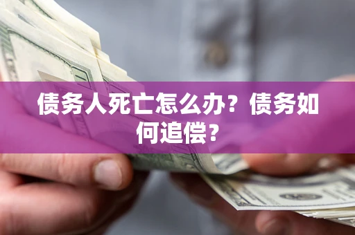 北京债务人死亡怎么办？债务如何追偿？