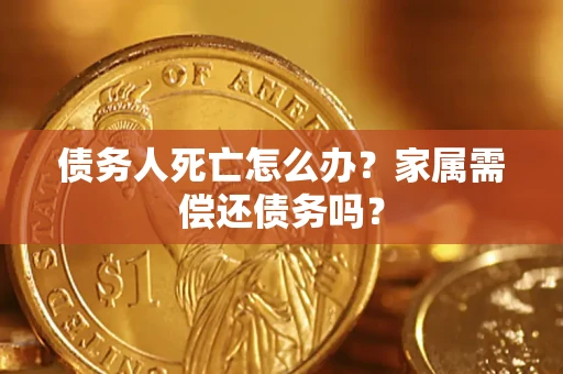 北京债务人死亡怎么办？家属需偿还债务吗？
