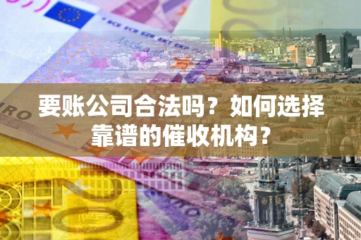 北京要账公司合法吗？如何选择靠谱的催收机构？