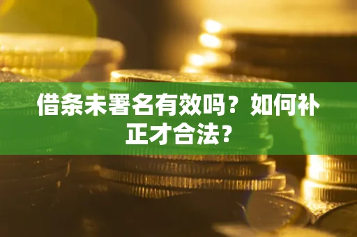 北京借条未署名有效吗？如何补正才合法？