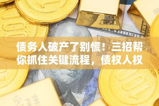 北京债务人破产了别慌！三招帮你抓住关键流程，债权人权益不再缩水