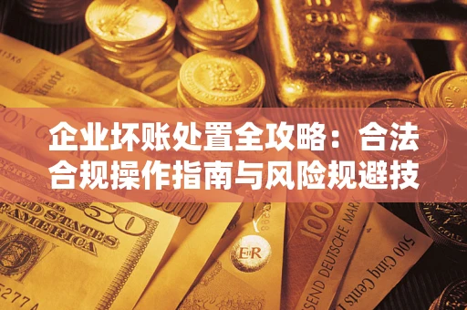 北京企业坏账处置全攻略：合法合规操作指南与风险规避技巧解析