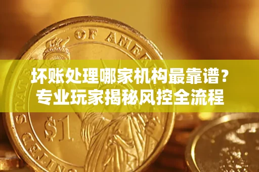 北京坏账处理哪家机构最靠谱？专业玩家揭秘风控全流程