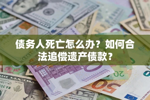 北京债务人死亡怎么办？如何合法追偿遗产债款？