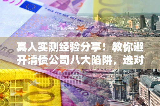 北京真人实测经验分享！教你避开清债公司八大陷阱，选对机构少走十年弯路