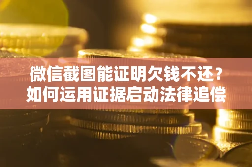 北京微信截图能证明欠钱不还？如何运用证据启动法律追偿程序？