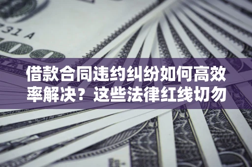 北京借款合同违约纠纷如何高效率解决？这些法律红线切勿触碰