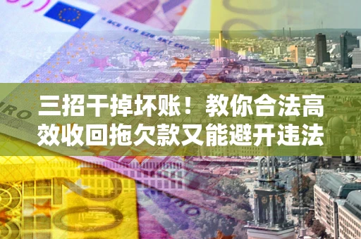 北京三招干掉坏账！教你合法高效收回拖欠款又能避开违法雷区