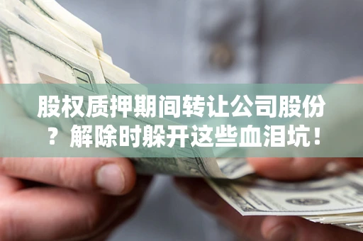 北京股权质押期间转让公司股份？解除时躲开这些血泪坑！