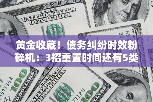 北京黄金收藏！债务纠纷时效粉碎机：3招重置时间还有5类不设年限的特殊债务