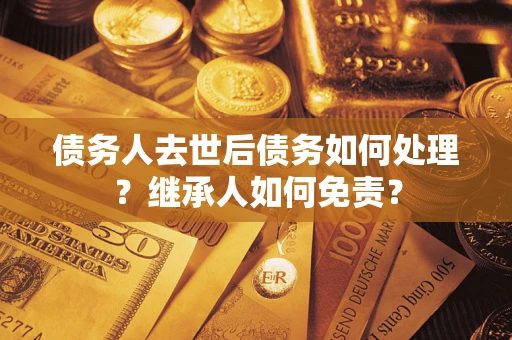 北京债务人去世后债务如何处理？继承人如何免责？