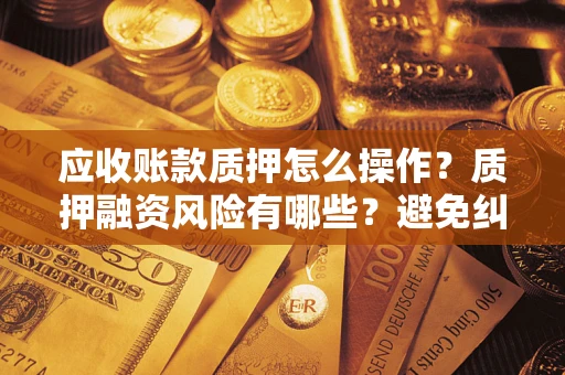 北京应收账款质押怎么操作？质押融资风险有哪些？避免纠纷高效融资技巧