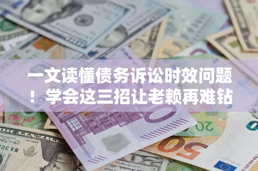 北京一文读懂债务诉讼时效问题！学会这三招让老赖再难钻空子