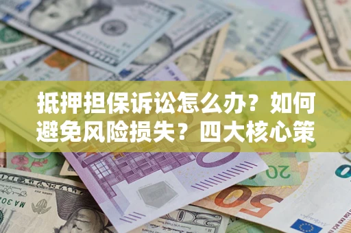 北京抵押担保诉讼怎么办？如何避免风险损失？四大核心策略全解读