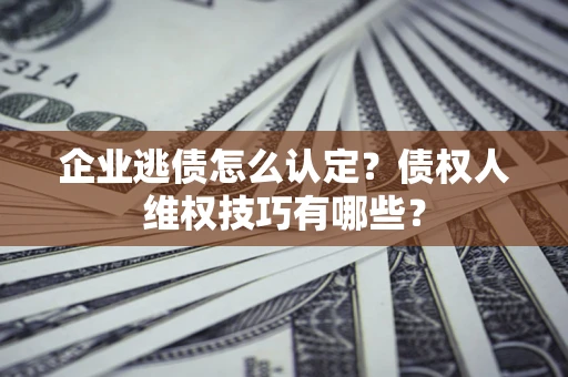 北京企业逃债怎么认定？债权人维权技巧有哪些？