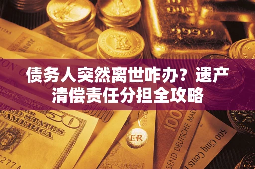 北京债务人突然离世咋办？遗产清偿责任分担全攻略