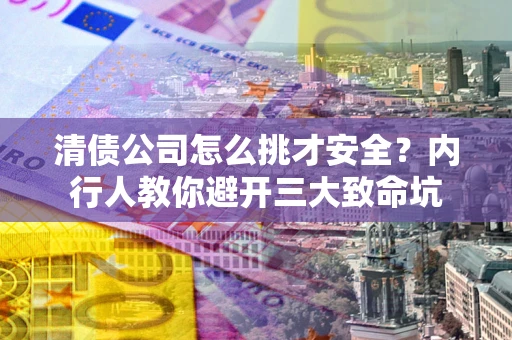 北京清债公司怎么挑才安全?内行人教你避开三大致命坑 北京清债公司怎么挑才安全?内行人教你避开三大致命坑