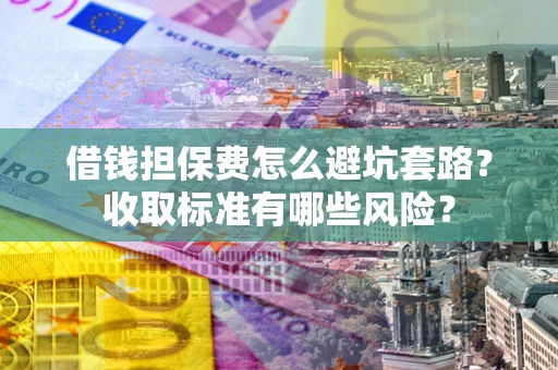 北京借钱担保费怎么避坑套路?收取标准有哪些风险? 北京借钱担保费怎么避坑套路?收取标准有哪些风险?