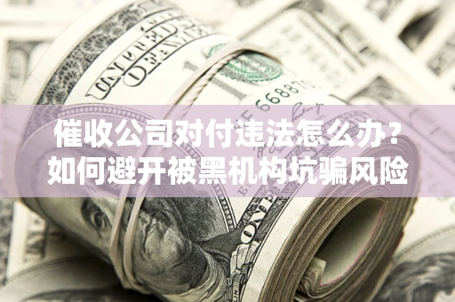 北京催收公司对付违法怎么办？如何避开被黑机构坑骗风险