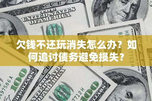 北京欠钱不还玩消失怎么办？如何追讨债务避免损失？