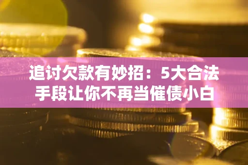 北京追讨欠款有妙招：5大合法手段让你不再当催债小白