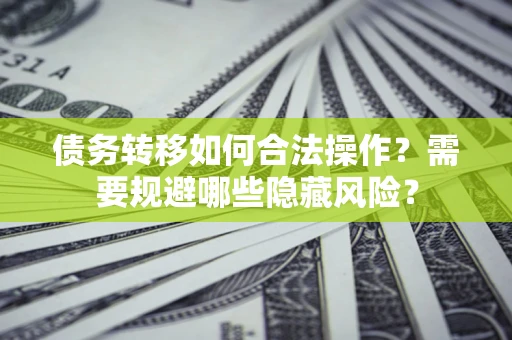 北京债务转移如何合法操作？需要规避哪些隐藏风险？