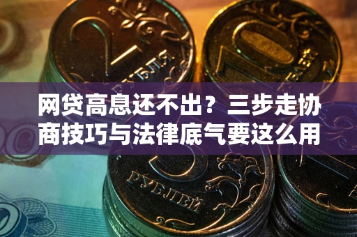 北京网贷高息还不出？三步走协商技巧与法律底气要这么用