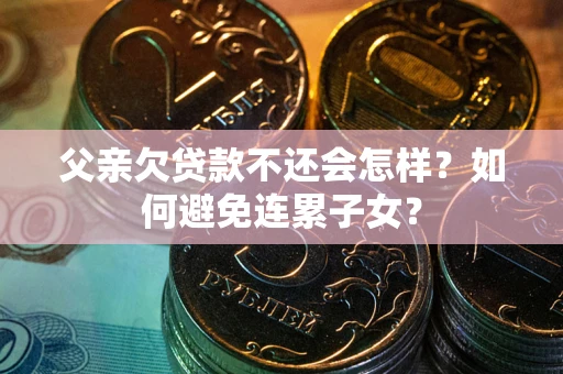 北京父亲欠贷款不还会怎样？如何避免连累子女？