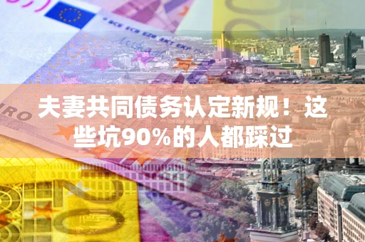 北京夫妻共同债务认定新规！这些坑90%的人都踩过