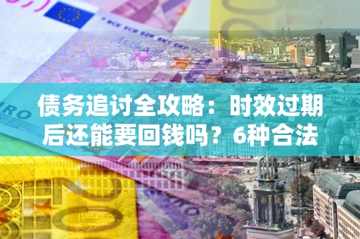 北京债务追讨全攻略：时效过期后还能要回钱吗？6种合法手段助你维权
