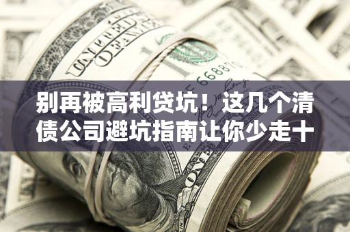 北京别再被高利贷坑！这几个清债公司避坑指南让你少走十年弯路