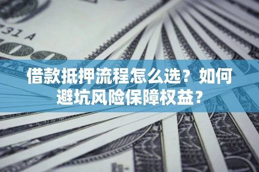 北京借款抵押流程怎么选？如何避坑风险保障权益？