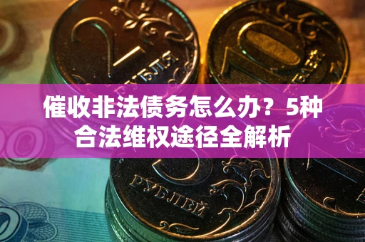 北京催收非法债务怎么办？5种合法维权途径全解析