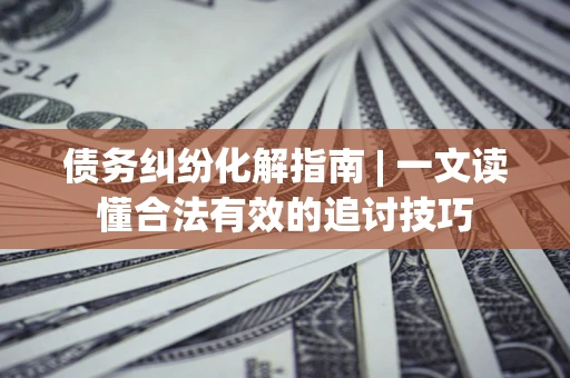 北京债务纠纷化解指南 | 一文读懂合法有效的追讨技巧
