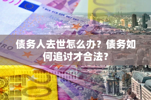 北京债务人去世怎么办？债务如何追讨才合法？