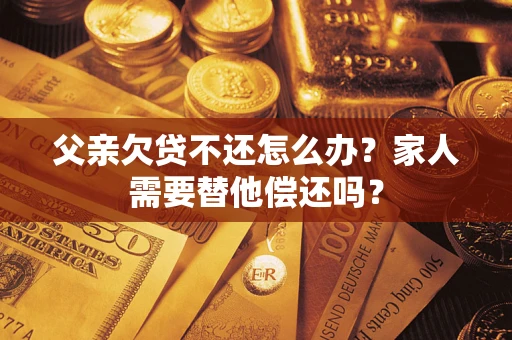北京父亲欠贷不还怎么办？家人需要替他偿还吗？