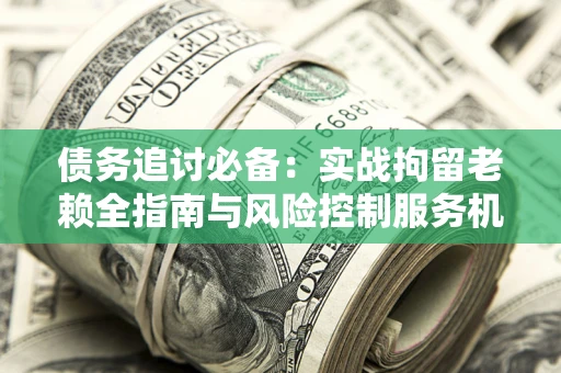 北京债务追讨必备：实战拘留老赖全指南与风险控制服务机构推荐